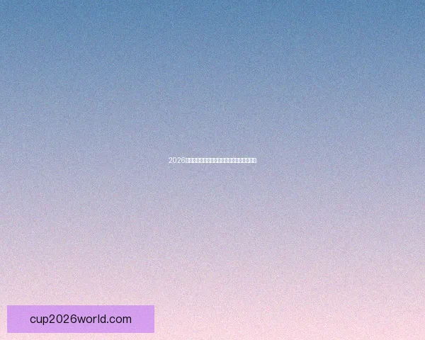 2026世界杯精彩赛事全程盘点赛程对阵与亮点解析